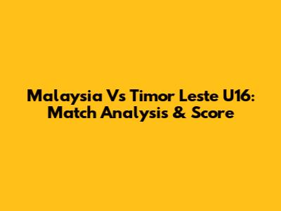 Malaysia Vs Timor Leste U16: Match Analysis & Score
