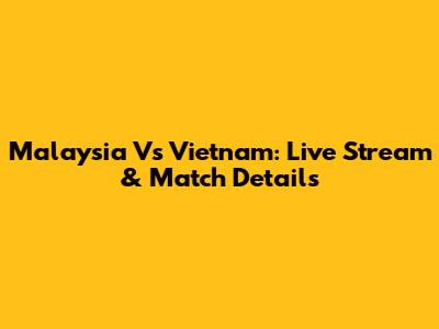 Malaysia Vs Vietnam: Live Stream & Match Details