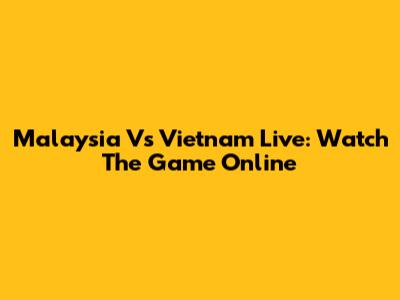 Malaysia Vs Vietnam Live: Watch The Game Online