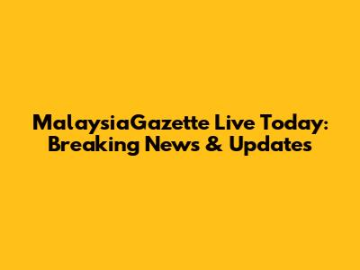MalaysiaGazette Live Today: Breaking News & Updates