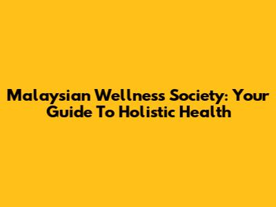 Malaysian Wellness Society: Your Guide To Holistic Health