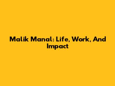 Malik Manal: Life, Work, And Impact