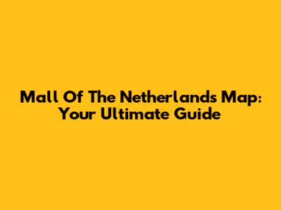 Mall Of The Netherlands Map: Your Ultimate Guide