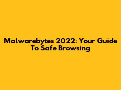 Malwarebytes 2022: Your Guide To Safe Browsing