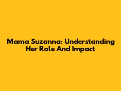 Mama Suzanna: Understanding Her Role And Impact
