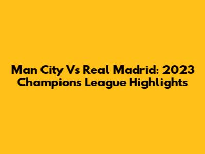 Man City Vs Real Madrid: 2023 Champions League Highlights
