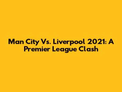 Man City Vs. Liverpool 2021: A Premier League Clash