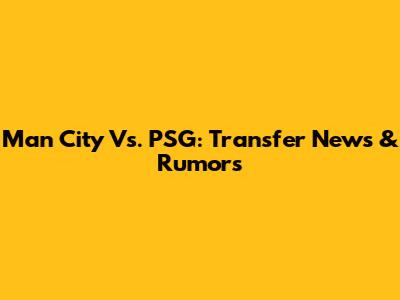 Man City Vs. PSG: Transfer News & Rumors