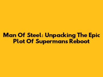 Man Of Steel: Unpacking The Epic Plot Of Superman's Reboot