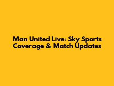 Man United Live: Sky Sports Coverage & Match Updates