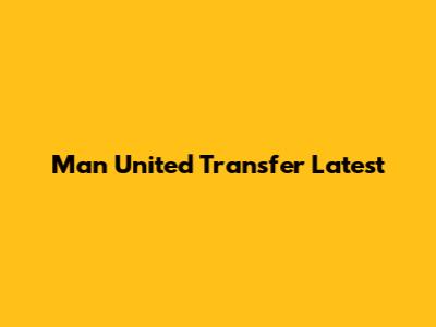 Man United Transfer Latest