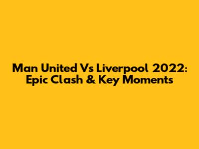 Man United Vs Liverpool 2022: Epic Clash & Key Moments