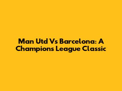 Man Utd Vs Barcelona: A Champions League Classic