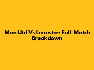 Man Utd Vs Leicester: Full Match Breakdown
