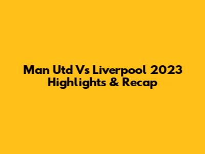 Man Utd Vs Liverpool 2023 Highlights & Recap