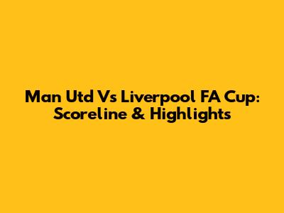 Man Utd Vs Liverpool FA Cup: Scoreline & Highlights
