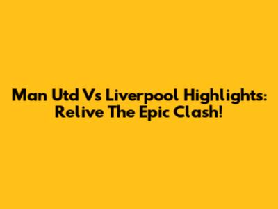 Man Utd Vs Liverpool Highlights: Relive The Epic Clash!