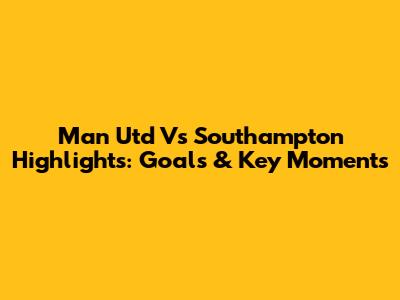 Man Utd Vs Southampton Highlights: Goals & Key Moments