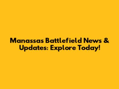 Manassas Battlefield News & Updates: Explore Today!