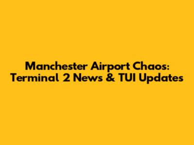 Manchester Airport Chaos: Terminal 2 News & TUI Updates