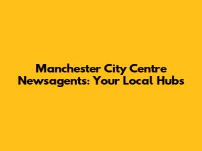 Manchester City Centre Newsagents: Your Local Hubs