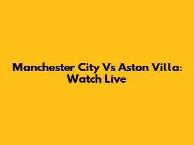 Manchester City Vs Aston Villa: Watch Live