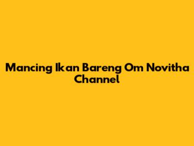 Mancing Ikan Bareng Om Novitha Channel