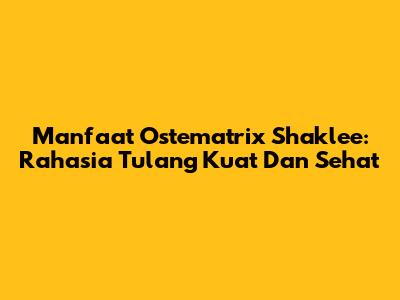 Manfaat Ostematrix Shaklee: Rahasia Tulang Kuat Dan Sehat