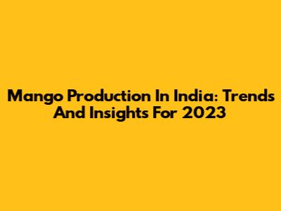 Mango Production In India: Trends And Insights For 2023