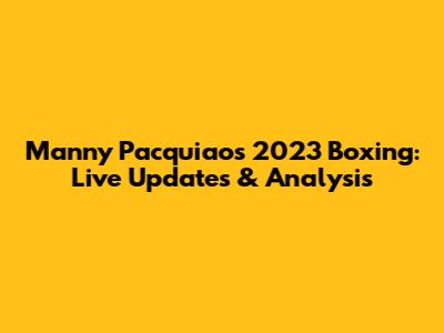 Manny Pacquiao's 2023 Boxing: Live Updates & Analysis