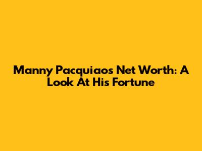 Manny Pacquiao's Net Worth: A Look At His Fortune