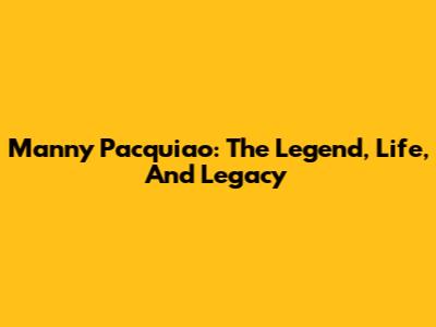 Manny Pacquiao: The Legend, Life, And Legacy