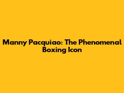 Manny Pacquiao: The Phenomenal Boxing Icon