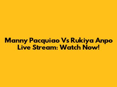 Manny Pacquiao Vs Rukiya Anpo Live Stream: Watch Now!