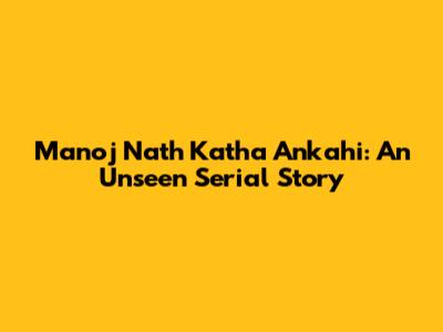 Manoj Nath Katha Ankahi: An Unseen Serial Story