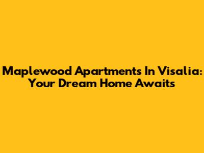 Maplewood Apartments In Visalia: Your Dream Home Awaits
