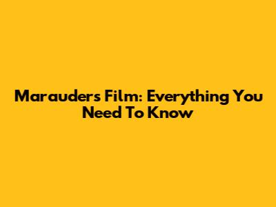 Marauders Film: Everything You Need To Know