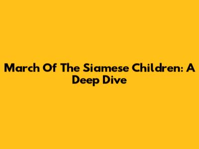 March Of The Siamese Children: A Deep Dive