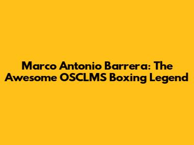 Marco Antonio Barrera: The Awesome OSCLMS Boxing Legend