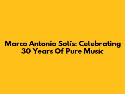 Marco Antonio Solís: Celebrating 30 Years Of Pure Music
