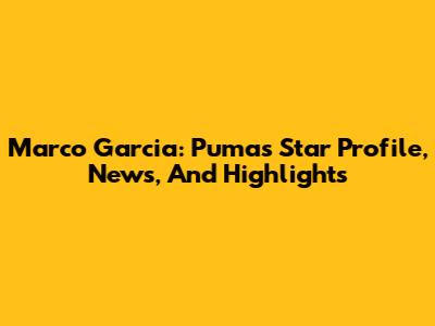Marco Garcia: Pumas Star Profile, News, And Highlights