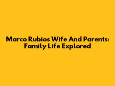 Marco Rubio's Wife And Parents: Family Life Explored