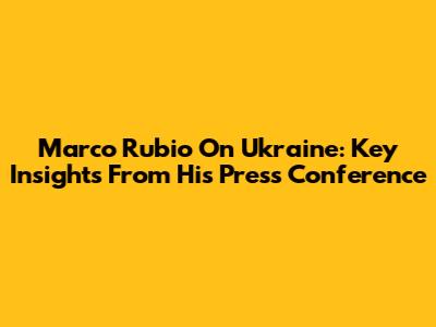 Marco Rubio On Ukraine: Key Insights From His Press Conference