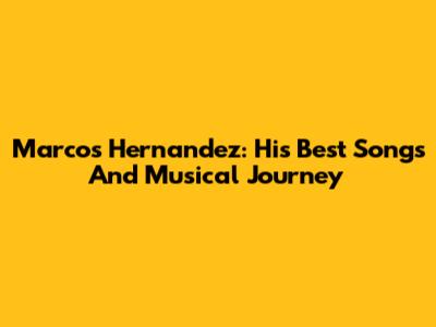 Marcos Hernandez: His Best Songs And Musical Journey
