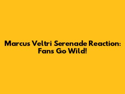 Marcus Veltri Serenade Reaction: Fans Go Wild!