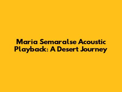 Maria Semaralse Acoustic Playback: A Desert Journey
