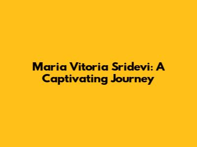 Maria Vitoria Sridevi: A Captivating Journey