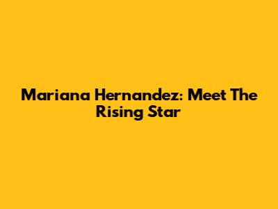 Mariana Hernandez: Meet The Rising Star