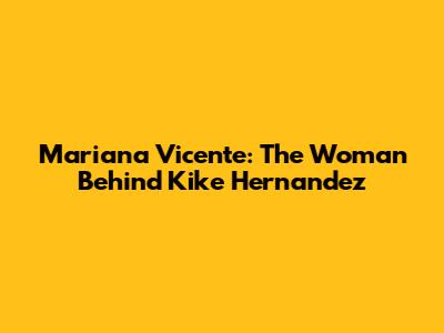 Mariana Vicente: The Woman Behind Kike Hernandez