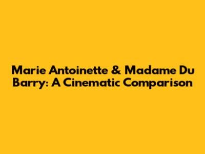 Marie Antoinette & Madame Du Barry: A Cinematic Comparison